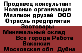 Продавец-консультант › Название организации ­ Миллион друзей, ООО › Отрасль предприятия ­ Зоотовары › Минимальный оклад ­ 35 000 - Все города Работа » Вакансии   . Московская обл.,Дубна г.